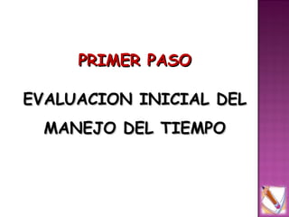 PRIMER PASO

EVALUACION INICIAL DEL
  MANEJO DEL TIEMPO
 