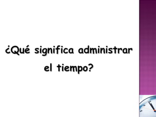 ¿Qué significa administrar
       el tiempo?
 