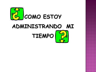 COMO ESTOY
ADMINISTRANDO MI
     TIEMPO
 