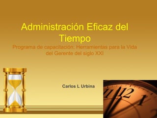 Administración Eficaz del
Tiempo
Programa de capacitación: Herramientas para la Vida
del Gerente del siglo XXI
Carlos L Urbina
 