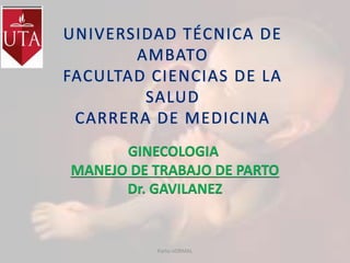 UNIVERSIDAD TÉCNICA DE
AMBATO
FACULTAD CIENCIAS DE LA
SALUD
CARRERA DE MEDICINA
GINECOLOGIA
MANEJO DE TRABAJO DE PARTO
Dr. GAVILANEZ
Parto nORMAL
 