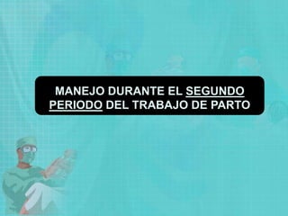 MANEJO DURANTE EL SEGUNDO
PERIODO DEL TRABAJO DE PARTO
 