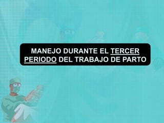 MANEJO DURANTE EL TERCER
PERIODO DEL TRABAJO DE PARTO
 
