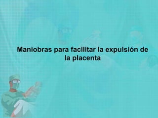 Maniobras para facilitar la expulsión de
la placenta
 