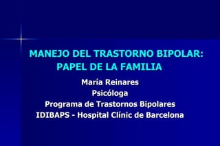 MANEJO DEL TRASTORNO BIPOLAR:
    PAPEL DE LA FAMILIA
            María Reinares
              Psicóloga
   Programa de Trastornos Bipolares
 IDIBAPS - Hospital Clínic de Barcelona
 