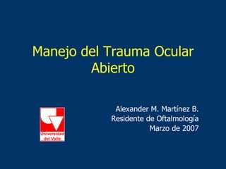 Manejo del Trauma Ocular
Abierto
Alexander M. Martínez B.
Residente de Oftalmología
Marzo de 2007
 