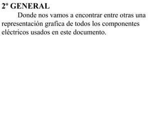 2º GENERAL
      Donde nos vamos a encontrar entre otras una
representación grafica de todos los componentes
eléctricos usados en este documento.
 