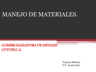 MANEJO DE MATERIALES.
COMERCIALIZADORA DE METALES
CUYUNI,C.A.
Vanessa Moreno
C.I.: 19.420.323
 