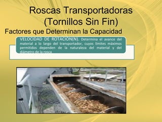 Factores que Determinan la Capacidad
VELOCIDAD DE ROTACIÓN(N). Determina el avance del
material a lo largo del transportador, cuyos límites máximos
permitidos dependen de la naturaleza del material y del
diámetro de la rosca
Roscas Transportadoras
(Tornillos Sin Fin)
 