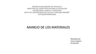 REPÚBLICA BOLIVARIANA DE VENEZUELA
MINSTERIO DEL PODER POPULAR PARA LA EDUCACION
UNIVERSITARIA, CIENCIA Y TECNOLOGÍA
INSTITUTO UNIVERSITARIO POLITECNICO “SANTIAGO MARIÑO”
EXTENSIÓN MARACAIBO
MANEJO DE LOS MATERIALES
Realizado por
Cesar Castejon
25.659.467
 