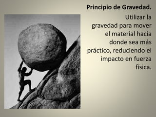 Principio de Gravedad.
Utilizar la
gravedad para mover
el material hacia
donde sea más
práctico, reduciendo el
impacto en fuerza
física.
 