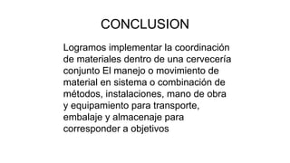 CONCLUSION
Logramos implementar la coordinación
de materiales dentro de una cervecería
conjunto El manejo o movimiento de
material en sistema o combinación de
métodos, instalaciones, mano de obra
y equipamiento para transporte,
embalaje y almacenaje para
corresponder a objetivos
 