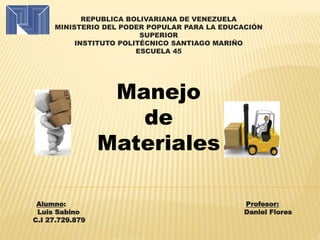 REPUBLICA BOLIVARIANA DE VENEZUELA
MINISTERIO DEL PODER POPULAR PARA LA EDUCACIÓN
SUPERIOR
INSTITUTO POLITÉCNICO SANTIAGO MARIÑO
ESCUELA 45
Alumno: Profesor:
Luis Sabino Daniel Flores
C.I 27.729.879
Manejo
de
Materiales
 