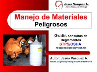 Manejo de Materiales
     Peligrosos
            Gratis consultas de
                Reglamentos
               STPS/OSHA
             neotecno@prodigy.net.mx



         Autor: Jesús Vázquez A.
         www.paginasprodigy.com/neotecno
 