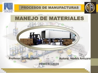 MANEJO DE MATERIALES
FEBRERO 2020
PROCESOS DE MANUFACTURAS
Profesor: Daniel Flores Autora: Norbis Antuare
 