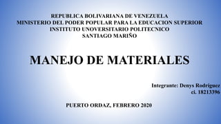 REPUBLICA BOLIVARIANA DE VENEZUELA
MINISTERIO DEL PODER POPULAR PARA LA EDUCACION SUPERIOR
INSTITUTO UNOVERSITARIO POLITECNICO
SANTIAGO MARIÑO
MANEJO DE MATERIALES
Integrante: Denys Rodríguez
ci. 18213396
PUERTO ORDAZ, FEBRERO 2020
 