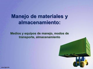 Manejo de materiales y
almacenamiento:
Medios y equipos de manejo, modos de
transporte, almacenamiento
 