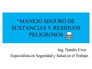 “MANEJO SEGURO DE
SUSTANCIAS Y RESIDUOS
PELIGROSOS
Ing. Natalio Cruz
Especialista en Seguridad y Salud en el Trabajo
 