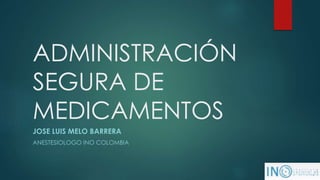 ADMINISTRACIÓN
SEGURA DE
MEDICAMENTOS
JOSE LUIS MELO BARRERA
ANESTESIOLOGO INO COLOMBIA
 