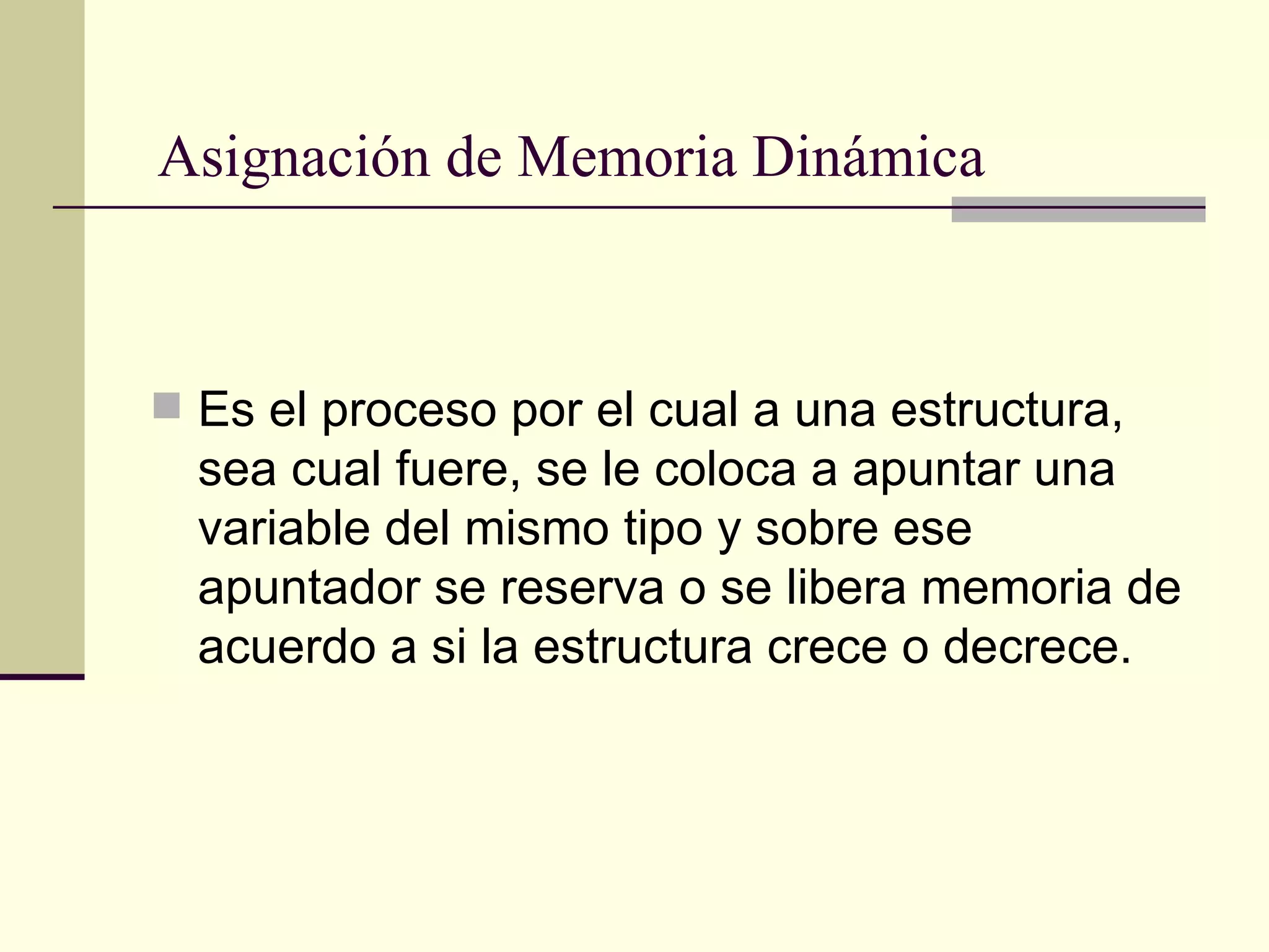 Asignación de Memoria Dinámica Es el proceso por el cual a una estructura,  sea cual fuere, se le coloca a apuntar una variable del mismo tipo y sobre ese apuntador se reserva o se libera memoria de acuerdo a si la estructura crece o decrece. 