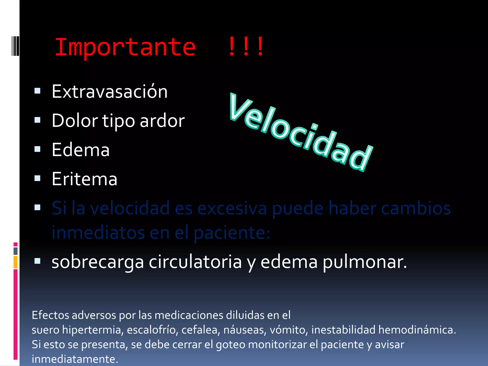 Importante                        !!!
 Extravasación
 Dolor tipo ardor
 Edema
 Eritema
 Si la velocidad es excesiva puede haber cambios
  inmediatos en el paciente:
 sobrecarga circulatoria y edema pulmonar.

Efectos adversos por las medicaciones diluidas en el
suero hipertermia, escalofrío, cefalea, náuseas, vómito, inestabilidad hemodinámica.
Si esto se presenta, se debe cerrar el goteo monitorizar el paciente y avisar
inmediatamente.
 