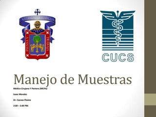 Manejo de MuestrasMédico Cirujano Y Partero (MCPA)
Isaac Morales
Dr. Cuevas Pizano
3:00 – 5:00 PM.
 