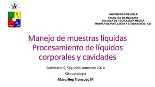 Manejo de muestras líquidas
Procesamiento de líquidos
corporales y cavidades
Seminario 5, Segundo semestre 2014
Citopatología
Mayarling Troncoso M
 