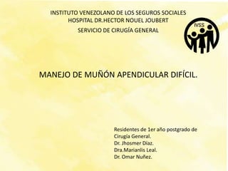 Manejo de muñón difícil.
INSTITUTO VENEZOLANO DE LOS SEGUROS SOCIALES
HOSPITAL DR.HECTOR NOUEL JOUBERT
SERVICIO DE CIRUGÍA GENERAL
MANEJO DE MUÑÓN APENDICULAR DIFÍCIL.
Residentes de 1er año postgrado de
Cirugía General.
Dr. Jhosmer Díaz.
Dra.Marianlis Leal.
Dr. Omar Nuñez.
 