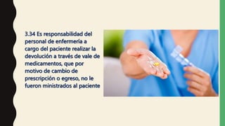3.34 Es responsabilidad del
personal de enfermería a
cargo del paciente realizar la
devolución a través de vale de
medicamentos, que por
motivo de cambio de
prescripción o egreso, no le
fueron ministrados al paciente
 