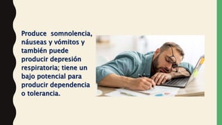 Produce somnolencia,
náuseas y vómitos y
también puede
producir depresión
respiratoria; tiene un
bajo potencial para
producir dependencia
o tolerancia.
 