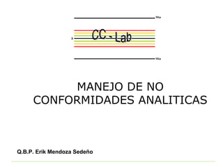 MANEJO DE NO
CONFORMIDADES ANALITICAS
Q.B.P. Erik Mendoza Sedeño
 