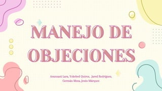 MANEJO DE
MANEJO DE
OBJECIONES
OBJECIONES
Aranzazú Lara, Yokebed Quiroz, Jared Rodríguez,
Germán Meza, Jesús Márquez
 