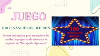 JUEGO
JUEGO
Formar dos equipos para responder a las
rondas de preguntas de acuerdo a lo
expuesto del “Manejo de objeciones”
100 FINANCIEROS DIJERON
 