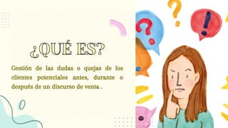 ¿QUÉ ES?
¿QUÉ ES?
Gestión de las dudas o quejas de los
clientes potenciales antes, durante o
después de un discurso de venta .
 