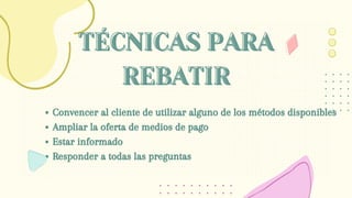TÉCNICAS PARA
TÉCNICAS PARA
REBATIR
REBATIR
Convencer al cliente de utilizar alguno de los métodos disponibles
Ampliar la oferta de medios de pago
Estar informado
Responder a todas las preguntas
 