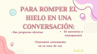• Haz preguntas abiertas
•Transmite entusiasmo
en tu tono de voz
Sé autentico y
transparente
PARA ROMPER EL
PARA ROMPER EL
HIELO EN UNA
HIELO EN UNA
CONVERSACIÓN:
CONVERSACIÓN:
 