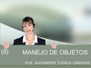 MANEJO DE OBJETOS Prof. ALEXANDER TUDELA CARHUAS (8) 