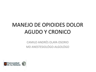 MANEJO DE OPIOIDES DOLOR
   AGUDO Y CRONICO
    CAMILO ANDRÉS OLAYA OSORIO
    MD ANESTESIOLÓGO-ALGOLÓGO
 