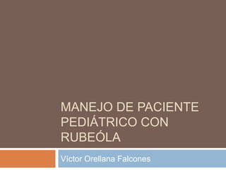 MANEJO DE PACIENTE
PEDIÁTRICO CON
RUBEÓLA
Víctor Orellana Falcones
 
