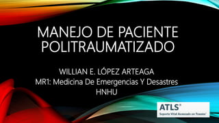 MANEJO DE PACIENTE
POLITRAUMATIZADO
WILLIAN E. LÓPEZ ARTEAGA
MR1: Medicina De Emergencias Y Desastres
HNHU
 