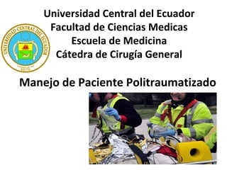 Universidad Central del Ecuador
Facultad de Ciencias Medicas
Escuela de Medicina
Cátedra de Cirugía General
Manejo de Paciente Politraumatizado
 