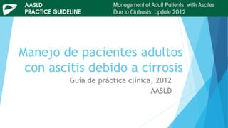 Manejo de pacientes adultos
con ascitis debido a cirrosis
Guía de práctica clínica, 2012
AASLD
 