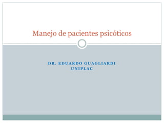 Dr. Eduardo Guagliardi UNIPLAC Manejo de pacientes psicóticos 