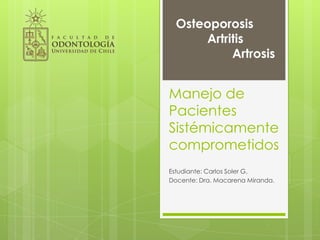 Manejo de
Pacientes
Sistémicamente
comprometidos
Estudiante: Carlos Soler G.
Docente: Dra. Macarena Miranda.
Osteoporosis
Artritis
Artrosis
 
