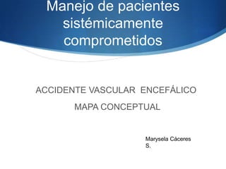Manejo de pacientes
sistémicamente
comprometidos
ACCIDENTE VASCULAR ENCEFÁLICO
MAPA CONCEPTUAL
Marysela Cáceres
S.
 