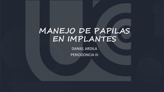 MANEJO DE PAPILAS
EN IMPLANTES
DANIEL ARDILA
PERIODONCIA III
 