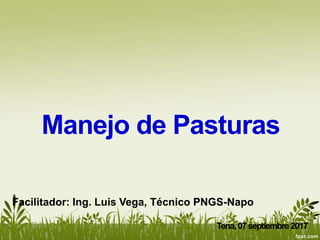 Manejo de Pasturas
Tena,07septiembre2017
Facilitador: Ing. Luis Vega, Técnico PNGS-Napo
 