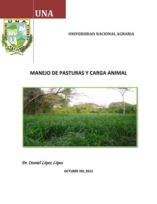 UNA
UNIVERSIDAD NACIONAL AGRARIA

MANEJO DE PASTURAS Y CARGA ANIMAL

Dr. Otoniel López López
OCTUBRE DEL 2013

 
