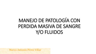 MANEJO DE PATOLOGÍA CON
PERDIDA MASIVA DE SANGRE
Y/O FLUIDOS
Marco Antonio Pérez Villar
 