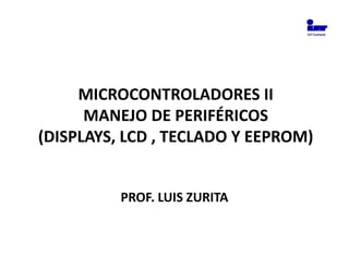 IUT Cumaná




     MICROCONTROLADORES II
      MANEJO DE PERIFÉRICOS
(DISPLAYS, LCD , TECLADO Y EEPROM)


          PROF. LUIS ZURITA
 